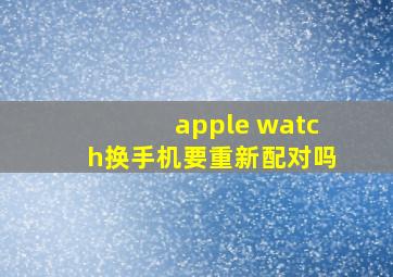 apple watch换手机要重新配对吗